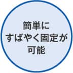 簡単にすばやく固定が可能